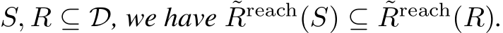  S, R ⊆ D, we have ˜Rreach(S) ⊆ ˜Rreach(R).