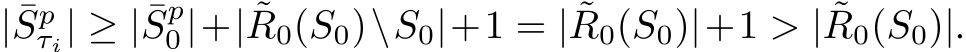  | ¯Spτi| ≥ | ¯Sp0|+| ˜R0(S0)\S0|+1 = | ˜R0(S0)|+1 > | ˜R0(S0)|.