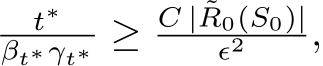 t∗βt∗γt∗ ≥ C | ˜R0(S0)|ϵ2 ,