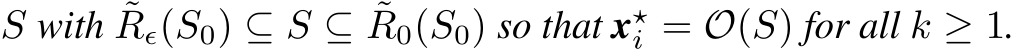  S with ˜Rϵ(S0) ⊆ S ⊆ ˜R0(S0) so that x⋆i = O(S) for all k ≥ 1.