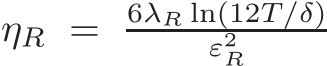 ηR = 6λR ln(12T/δ)ε2R