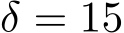  δ = 15