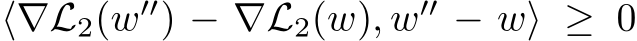  ⟨∇L2(w′′) − ∇L2(w), w′′ − w⟩ ≥ 0