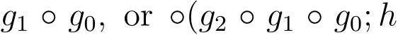  g1 ◦ g0, or ◦(g2 ◦ g1 ◦ g0; h