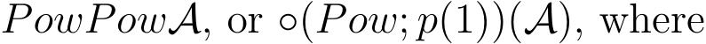  PowPowA, or ◦(Pow; p(1))(A), where