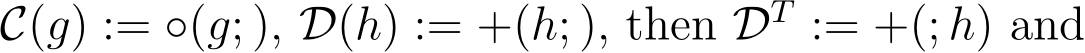  C(g) := ◦(g; ), D(h) := +(h; ), then DT := +(; h) and