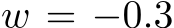  w = −0.3