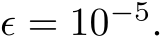  ϵ = 10−5.