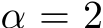  α = 2