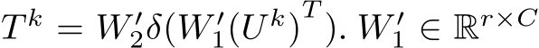 T k = W ′2δ(W ′1(U k)T ). W ′1 ∈ Rr×C