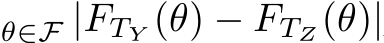 θ∈F |FTY (θ) − FTZ(θ)|