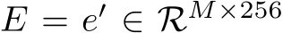  E = e′ ∈ RM×256