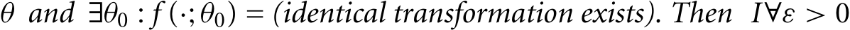  θ and ∃θ0 : f (·;θ0) = (identical transformation exists). Then I∀ε > 0