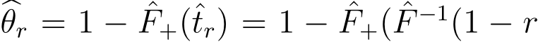  �θr = 1 − ˆF+(ˆtr) = 1 − ˆF+( ˆF −1(1 − r