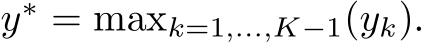  y∗ = maxk=1,...,K−1(yk).