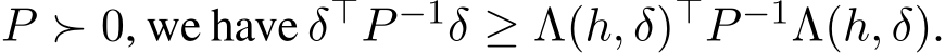  P ≻ 0, we have δ⊤P −1δ ≥ Λ(h, δ)⊤P −1Λ(h, δ).
