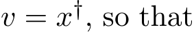  v = x†, so that