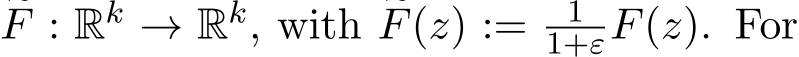 �F : Rk → Rk, with �F(z) := 11+εF(z). For