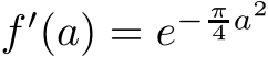  f ′(a) = e− π4 a2