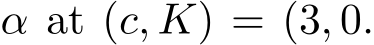  α at (c, K) = (3, 0.