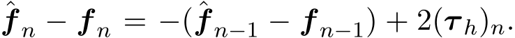 f n − f n = −(ˆf n−1 − f n−1) + 2(τ h)n.