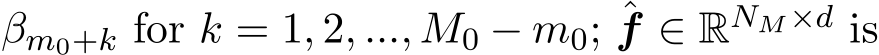  βm0+k for k = 1, 2, ..., M0 − m0; ˆf ∈ RNM×d is