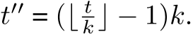  t′′ = (⌊ tk⌋ − 1)k.
