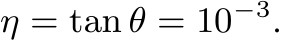  η = tan θ = 10−3.