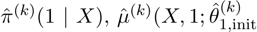 π(k)(1 | X), ˆµ(k)(X, 1; ˆθ(k)1,init