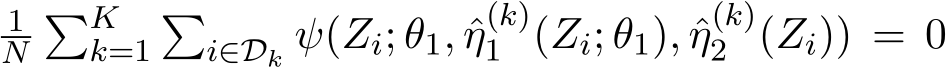 1N�Kk=1�i∈Dk ψ(Zi; θ1, ˆη(k)1 (Zi; θ1), ˆη(k)2 (Zi)) = 0