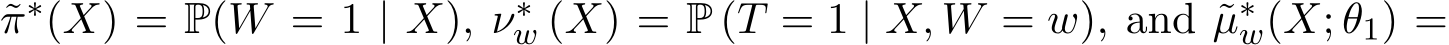 π∗(X) = P(W = 1 | X), ν∗w (X) = P (T = 1 | X, W = w), and ˜µ∗w(X; θ1) =