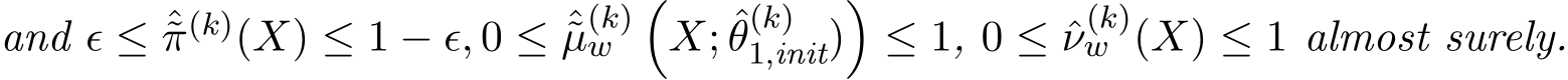 and ϵ ≤ ˆ˜π(k)(X) ≤ 1 − ϵ, 0 ≤ ˆ˜µ(k)w �X; ˆθ(k)1,init)�≤ 1, 0 ≤ ˆν(k)w (X) ≤ 1 almost surely.