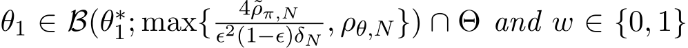  θ1 ∈ B(θ∗1; max{ 4˜ρπ,Nϵ2(1−ϵ)δN , ρθ,N}) ∩ Θ and w ∈ {0, 1}