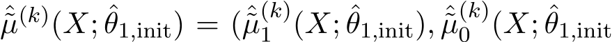 µ(k)(X; ˆθ1,init) = (ˆ˜µ(k)1 (X; ˆθ1,init), ˆ˜µ(k)0 (X; ˆθ1,init