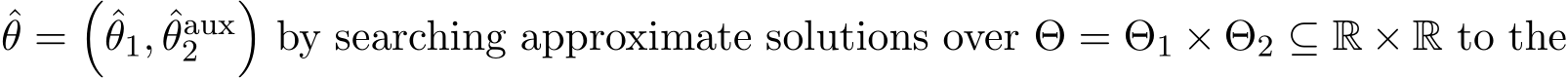 θ =�ˆθ1, ˆθaux2 �by searching approximate solutions over Θ = Θ1 × Θ2 ⊆ R × R to the