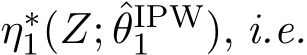  η∗1(Z; ˆθIPW1 ), i.e.