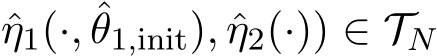 η1(·, ˆθ1,init), ˆη2(·)) ∈ TN