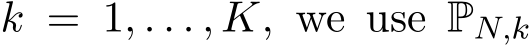  k = 1, . . . , K, we use PN,k