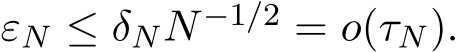  εN ≤ δNN−1/2 = o(τN).