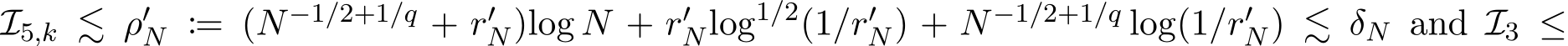 I5,k ≲ ρ′N := (N−1/2+1/q + r′N)log N + r′Nlog1/2(1/r′N) + N−1/2+1/q log(1/r′N) ≲ δN and I3 ≤