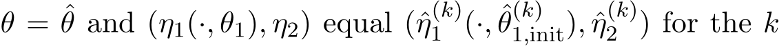  θ = ˆθ and (η1(·, θ1), η2) equal (ˆη(k)1 (·, ˆθ(k)1,init), ˆη(k)2 ) for the k