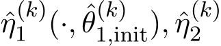 η(k)1 (·, ˆθ(k)1,init), ˆη(k)2 