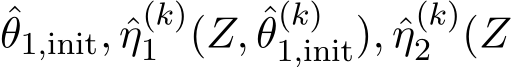 θ1,init, ˆη(k)1 (Z, ˆθ(k)1,init), ˆη(k)2 (Z
