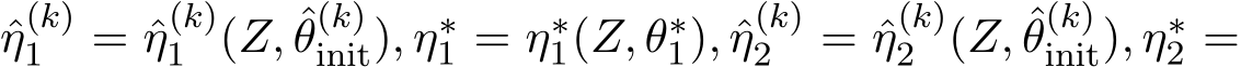 η(k)1 = ˆη(k)1 (Z, ˆθ(k)init), η∗1 = η∗1(Z, θ∗1), ˆη(k)2 = ˆη(k)2 (Z, ˆθ(k)init), η∗2 =