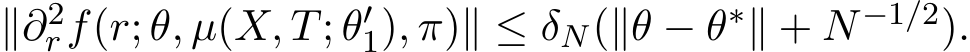  ∥∂2rf(r; θ, µ(X, T; θ′1), π)∥ ≤ δN(∥θ − θ∗∥ + N−1/2).