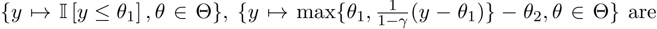  {y �→ I [y ≤ θ1] , θ ∈ Θ}, {y �→ max{θ1, 11−γ (y − θ1)} − θ2, θ ∈ Θ} are