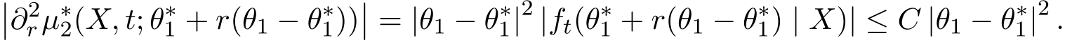 ��∂2rµ∗2(X, t; θ∗1 + r(θ1 − θ∗1))�� = |θ1 − θ∗1|2 |ft(θ∗1 + r(θ1 − θ∗1) | X)| ≤ C |θ1 − θ∗1|2 .