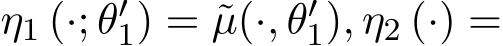 η1 (·; θ′1) = ˜µ(·, θ′1), η2 (·) =