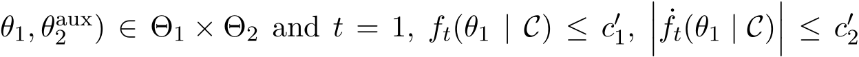 θ1, θaux2 ) ∈ Θ1 × Θ2 and t = 1, ft(θ1 | C) ≤ c′1,��� ˙ft(θ1 | C)��� ≤ c′2