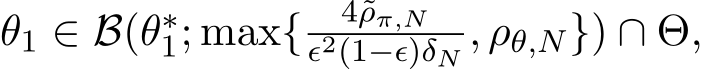  θ1 ∈ B(θ∗1; max{ 4˜ρπ,Nϵ2(1−ϵ)δN , ρθ,N}) ∩ Θ,